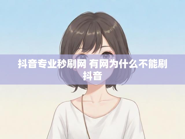 抖音专业秒刷网 有网为什么不能刷抖音