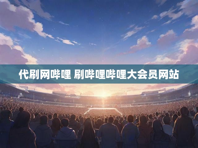 代刷网哔哩 刷哔哩哔哩大会员网站
