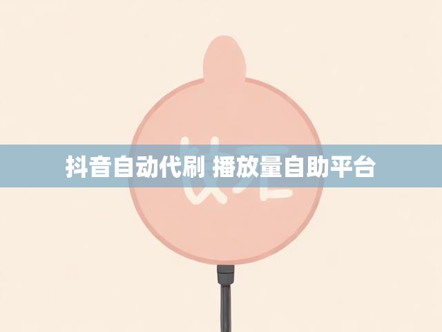 抖音自动代刷 播放量自助平台