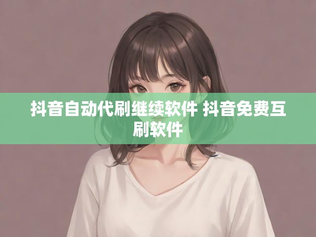 抖音自动代刷继续软件 抖音免费互刷软件
