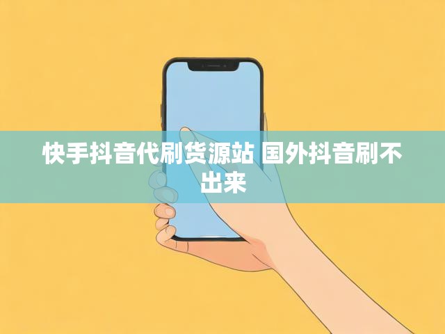 快手抖音代刷货源站 国外抖音刷不出来