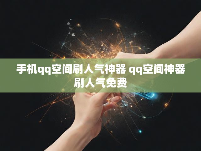 手机qq空间刷人气神器 qq空间神器刷人气免费