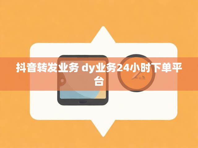 抖音转发业务 dy业务24小时下单平台