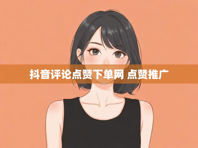 抖音评论点赞下单网 点赞推广