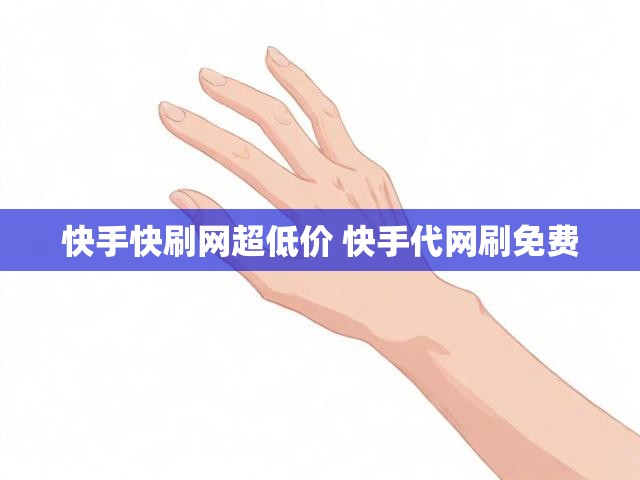 快手快刷网超低价 快手代网刷免费