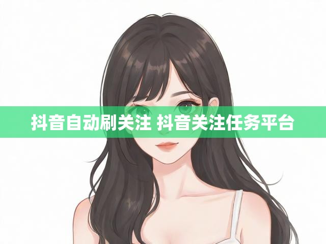 抖音自动刷关注 抖音关注任务平台