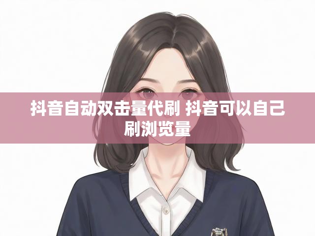 抖音自动双击量代刷 抖音可以自己刷浏览量