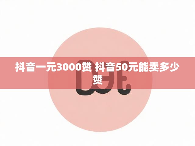 抖音一元3000赞 抖音50元能卖多少赞