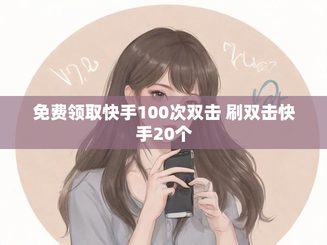 免费领取快手100次双击 刷双击快手20个