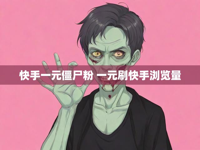 快手一元僵尸粉 一元刷快手浏览量
