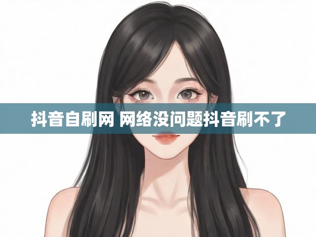 抖音自刷网 网络没问题抖音刷不了