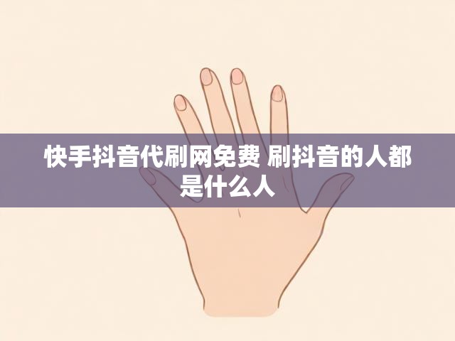 快手抖音代刷网免费 刷抖音的人都是什么人