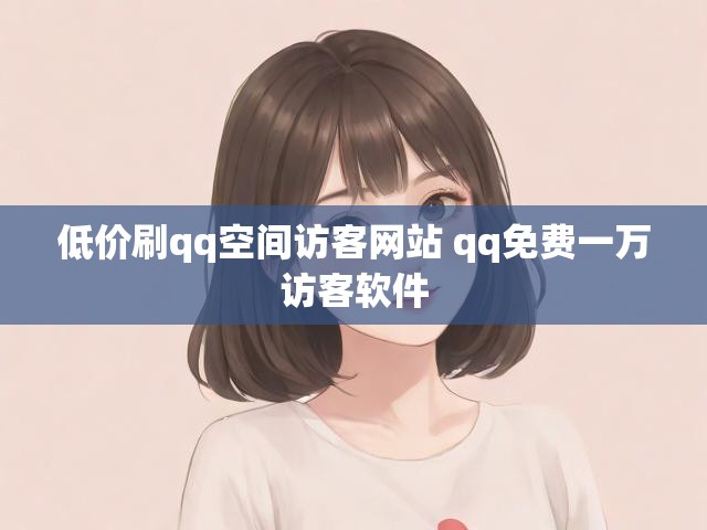 低价刷qq空间访客网站 qq免费一万访客软件