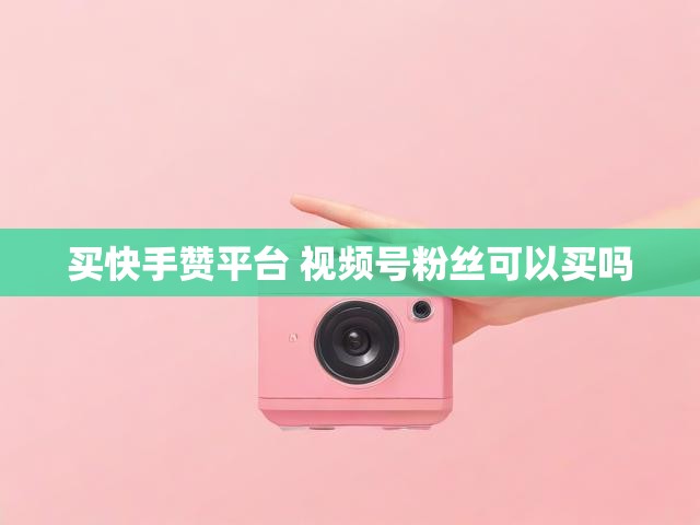 买快手赞平台 视频号粉丝可以买吗