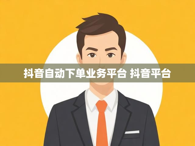 抖音自动下单业务平台 抖音平台