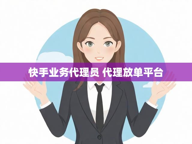 快手业务代理员 代理放单平台
