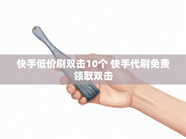 快手低价刷双击10个 快手代刷免费领取双击