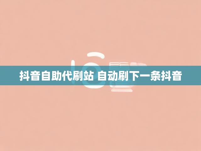 抖音自助代刷站 自动刷下一条抖音