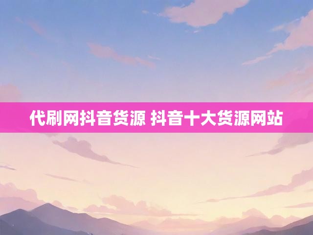 代刷网抖音货源 抖音十大货源网站