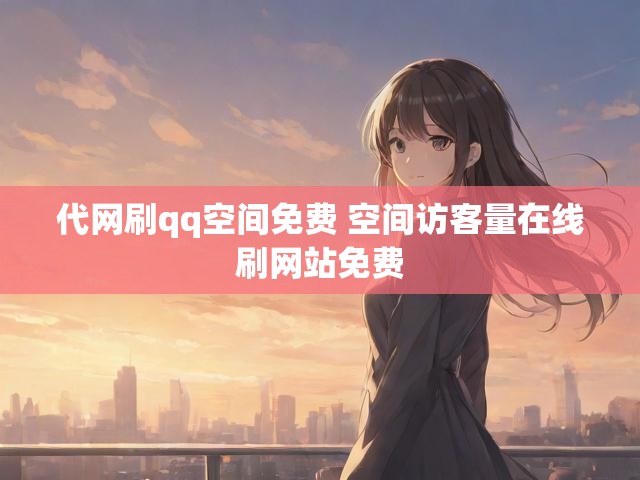 代网刷qq空间免费 空间访客量在线刷网站免费