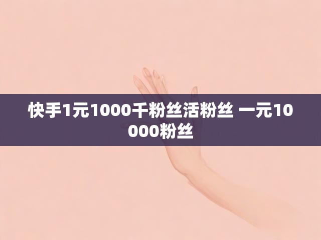 快手1元1000千粉丝活粉丝 一元10000粉丝