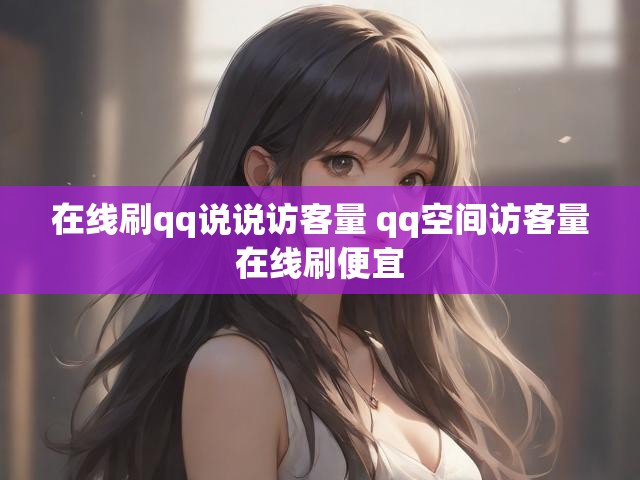 在线刷qq说说访客量 qq空间访客量在线刷便宜