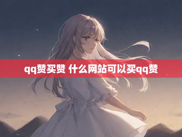 qq赞买赞 什么网站可以买qq赞