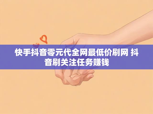 快手抖音零元代全网最低价刷网 抖音刷关注任务赚钱