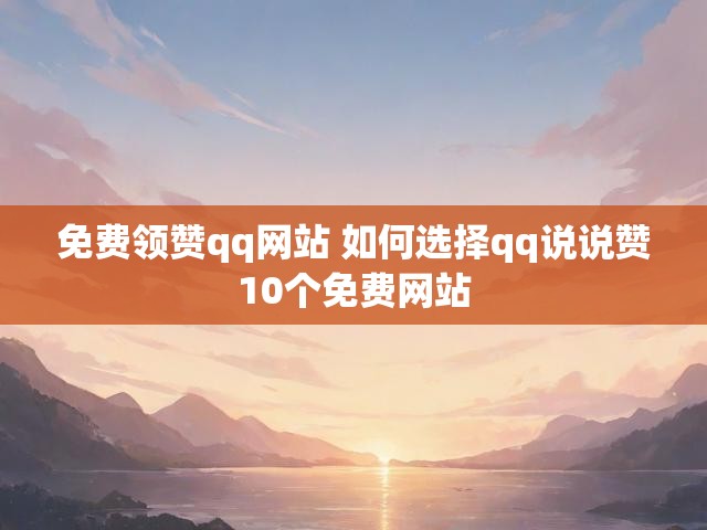 免费领赞qq网站 如何选择qq说说赞10个免费网站