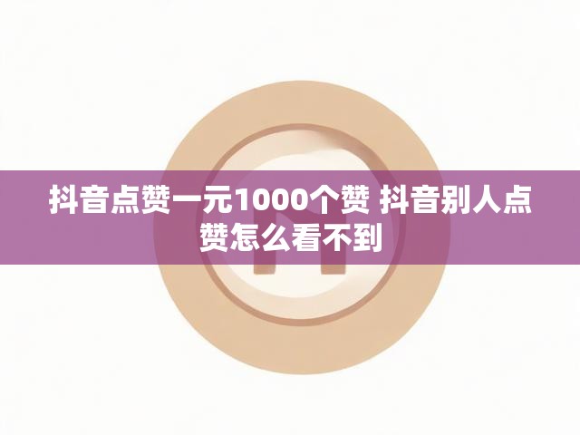 抖音点赞一元1000个赞 抖音别人点赞怎么看不到