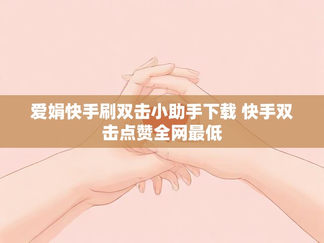 爱娟快手刷双击小助手下载 快手双击点赞全网最低