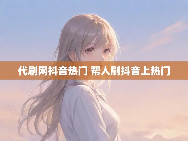 代刷网抖音热门 帮人刷抖音上热门