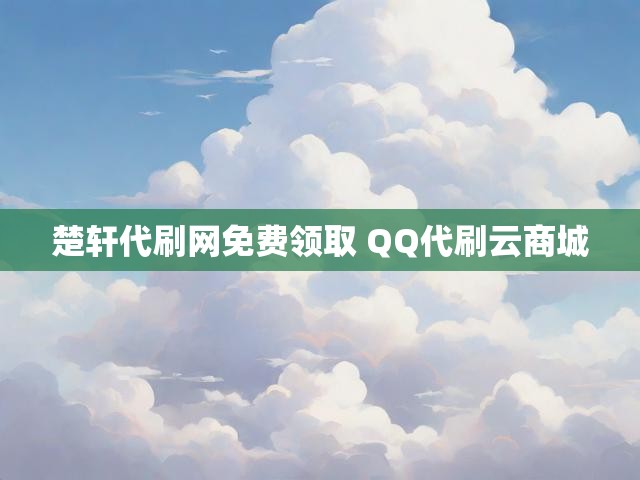 楚轩代刷网免费领取 QQ代刷云商城