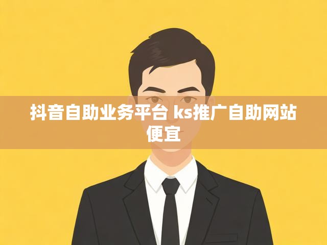 抖音自助业务平台 ks推广自助网站便宜