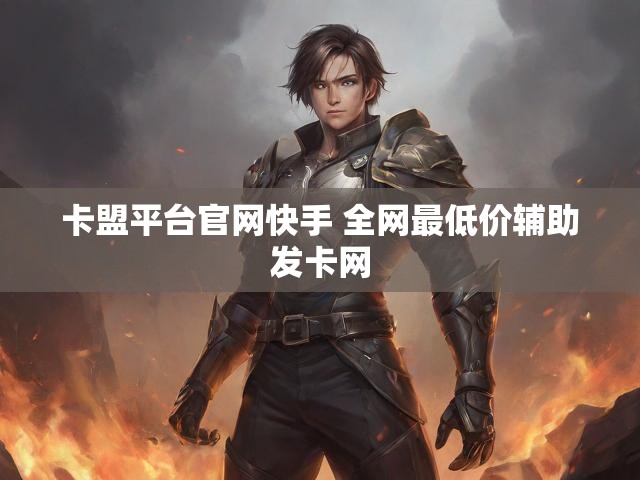 卡盟平台官网快手 全网最低价辅助发卡网