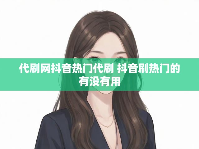 代刷网抖音热门代刷 抖音刷热门的有没有用