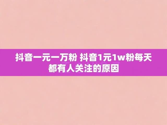 抖音一元一万粉 抖音1元1w粉每天都有人关注的原因