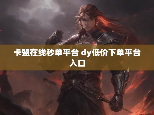 卡盟在线秒单平台 dy低价下单平台入口