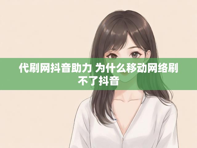 代刷网抖音助力 为什么移动网络刷不了抖音