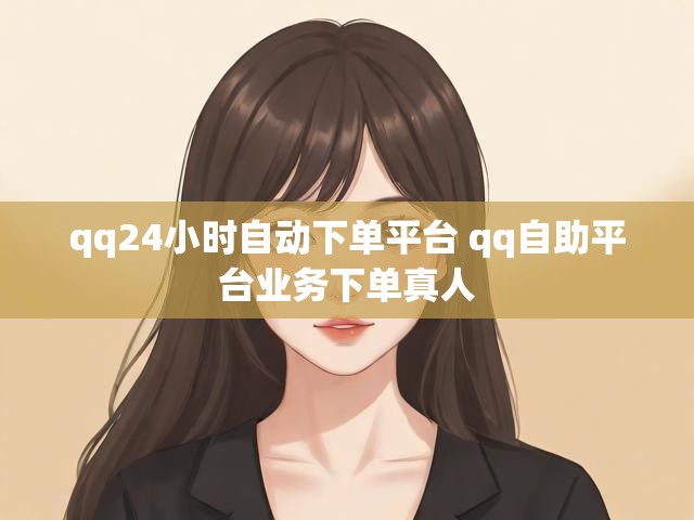 qq24小时自动下单平台 qq自助平台业务下单真人