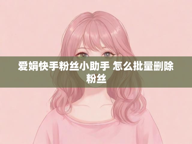 爱娟快手粉丝小助手 怎么批量删除粉丝