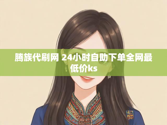 腾族代刷网 24小时自助下单全网最低价ks