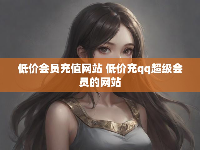 低价会员充值网站 低价充qq超级会员的网站