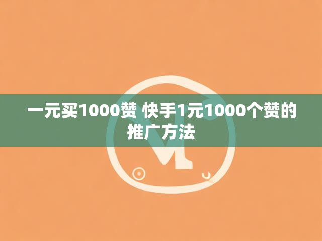 一元买1000赞 快手1元1000个赞的推广方法