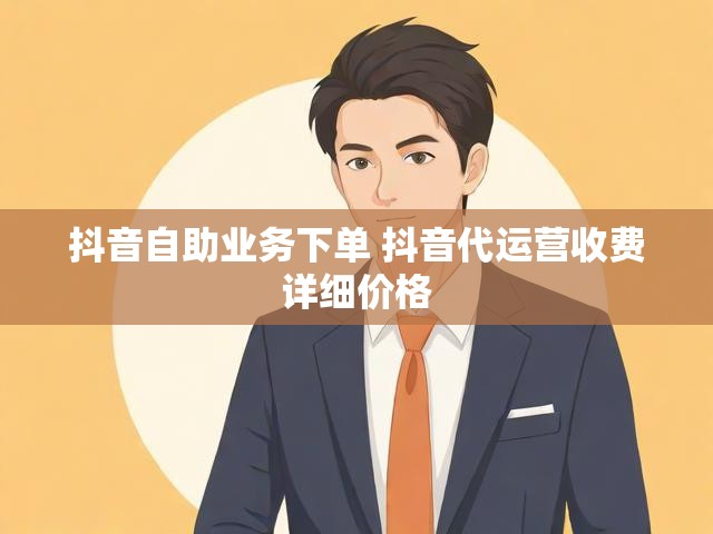 抖音自助业务下单 抖音代运营收费详细价格