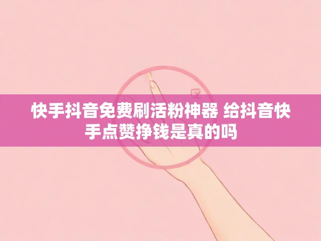 快手抖音免费刷活粉神器 给抖音快手点赞挣钱是真的吗