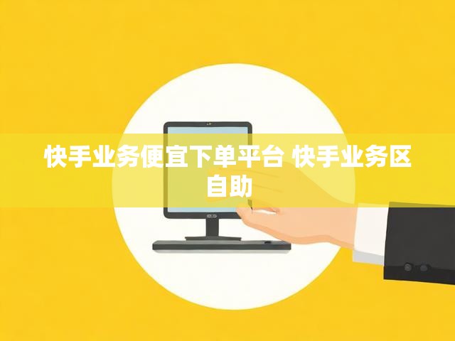快手业务便宜下单平台 快手业务区自助