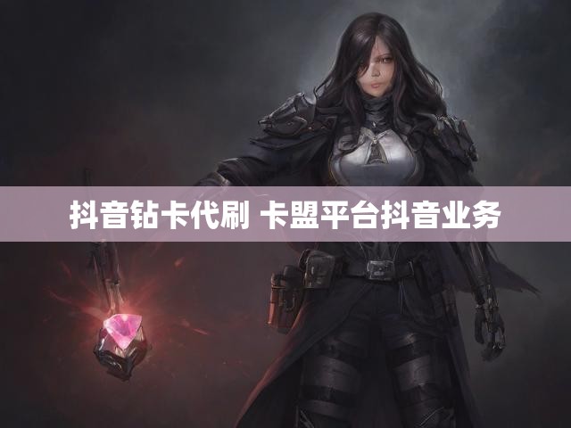抖音钻卡代刷 卡盟平台抖音业务