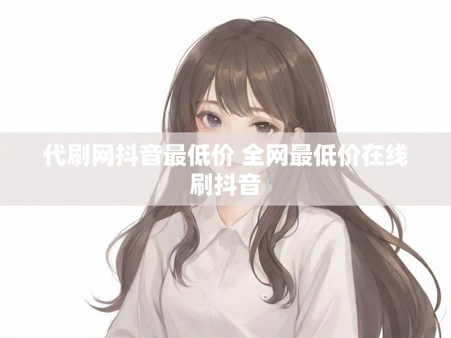代刷网抖音最低价 全网最低价在线刷抖音