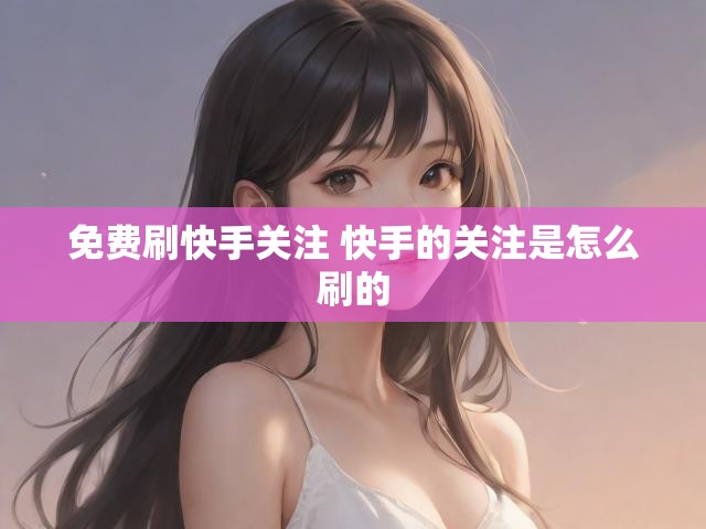 免费刷快手关注 快手的关注是怎么刷的